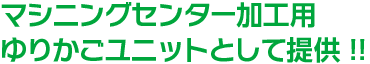 マシニングセンター加工用ゆりかごユニットとして提供!!